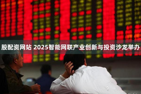 股配资网站 2025智能网联产业创新与投资沙龙举办