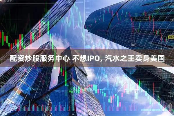 配资炒股服务中心 不想IPO, 汽水之王卖身美国