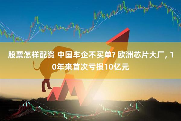 股票怎样配资 中国车企不买单? 欧洲芯片大厂, 10年来首次亏损10亿元