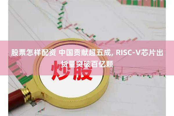 股票怎样配资 中国贡献超五成, RISC-V芯片出货量突破百亿颗