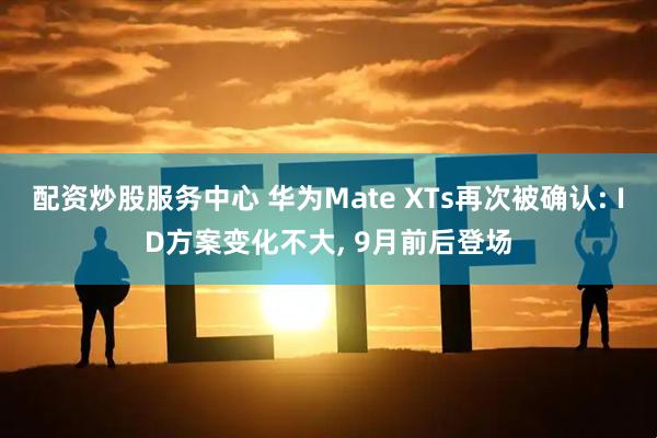 配资炒股服务中心 华为Mate XTs再次被确认: ID方案变化不大, 9月前后登场