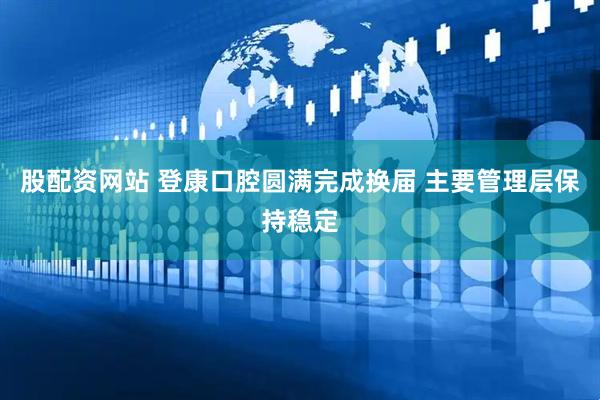 股配资网站 登康口腔圆满完成换届 主要管理层保持稳定