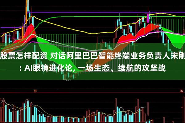 股票怎样配资 对话阿里巴巴智能终端业务负责人宋刚: AI眼镜进化论, 一场生态、续航的攻坚战
