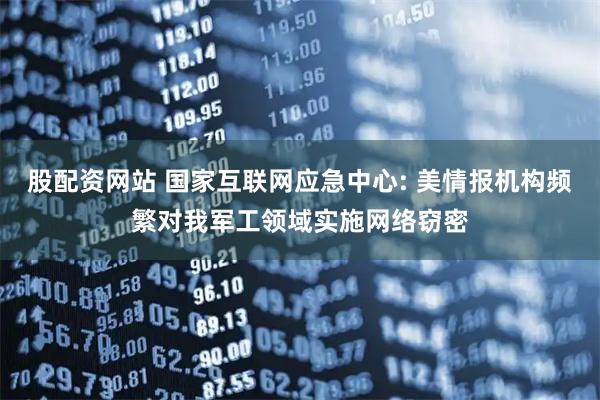 股配资网站 国家互联网应急中心: 美情报机构频繁对我军工领域实施网络窃密