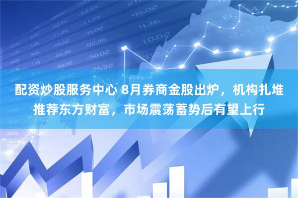 配资炒股服务中心 8月券商金股出炉，机构扎堆推荐东方财富，市场震荡蓄势后有望上行