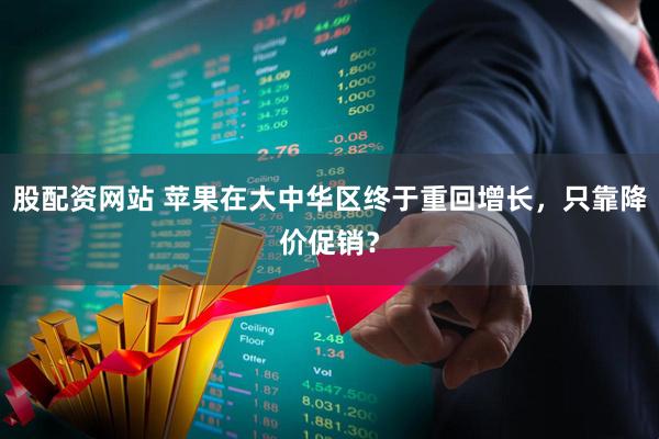股配资网站 苹果在大中华区终于重回增长，只靠降价促销？