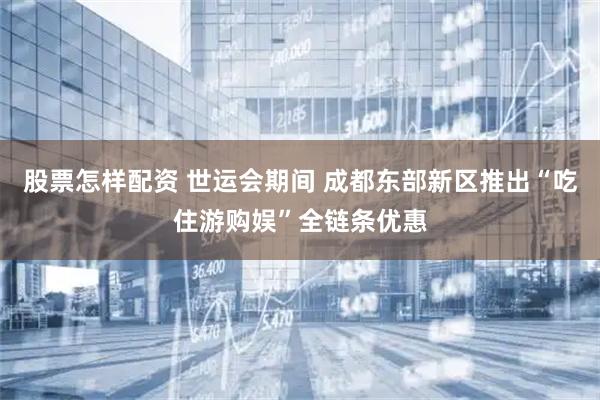 股票怎样配资 世运会期间 成都东部新区推出“吃住游购娱”全链条优惠