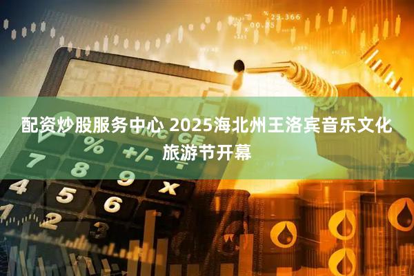 配资炒股服务中心 2025海北州王洛宾音乐文化旅游节开幕