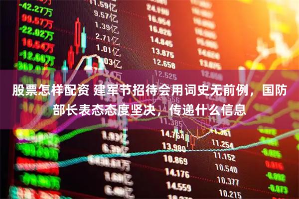 股票怎样配资 建军节招待会用词史无前例，国防部长表态态度坚决，传递什么信息