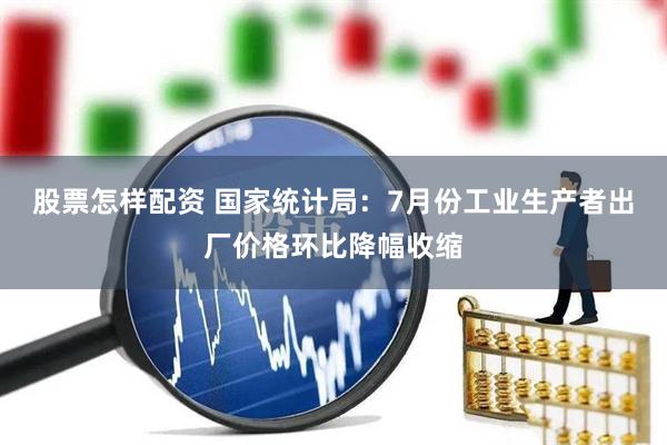 股票怎样配资 国家统计局：7月份工业生产者出厂价格环比降幅收缩