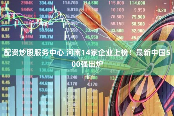 配资炒股服务中心 河南14家企业上榜！最新中国500强出炉