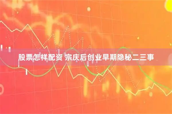 股票怎样配资 宗庆后创业早期隐秘二三事