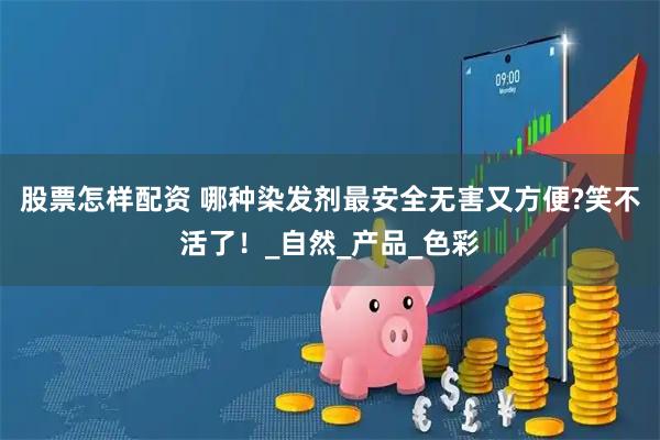 股票怎样配资 哪种染发剂最安全无害又方便?笑不活了！_自然_产品_色彩