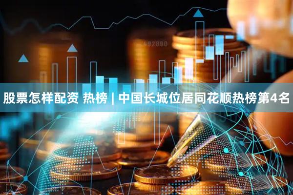 股票怎样配资 热榜 | 中国长城位居同花顺热榜第4名