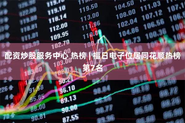 配资炒股服务中心 热榜 | 福日电子位居同花顺热榜第7名