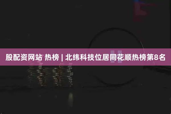 股配资网站 热榜 | 北纬科技位居同花顺热榜第8名