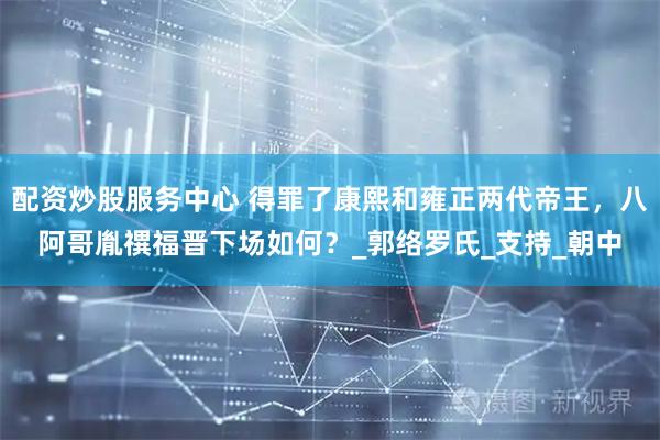 配资炒股服务中心 得罪了康熙和雍正两代帝王，八阿哥胤禩福晋下场如何？_郭络罗氏_支持_朝中