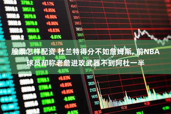 股票怎样配资 杜兰特得分不如詹姆斯, 前NBA球员却称老詹进攻武器不到阿杜一半