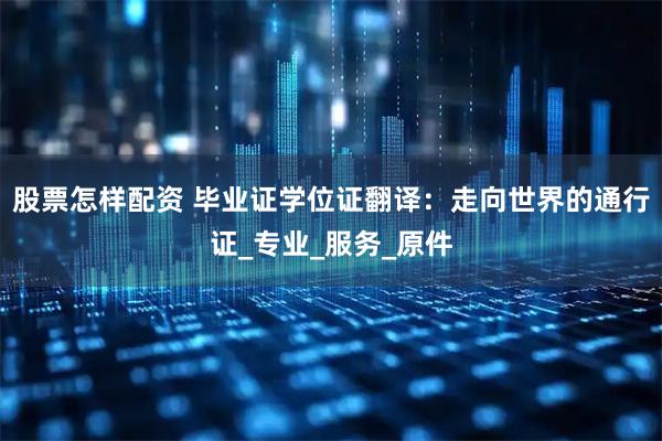 股票怎样配资 毕业证学位证翻译：走向世界的通行证_专业_服务_原件